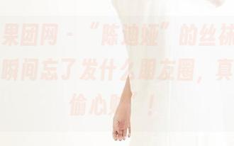 GIRLT果团网 – “陈迪娅”的丝袜原图，看得我瞬间忘了发什么朋友圈，真是个“偷心贼”！