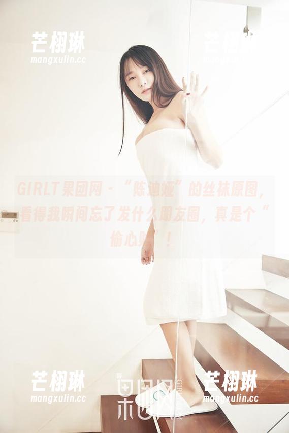 GIRLT果团网 - “陈迪娅”的丝袜原图，看得我瞬间忘了发什么朋友圈，真是个“偷心贼”！
