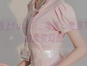 当丝袜遇上fushii_海堂：免费写真带来的柔软幻想