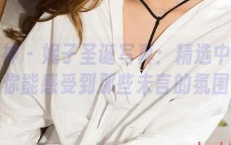 克拉女神 – 妮子圣诞写真：精选中的小秘密，你能感受到那些未言的氛围吗？