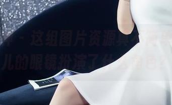 头条女神 – 这组图片资源真不简单，信悦儿的眼镜扮演了什么角色？