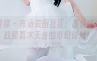 物恋传媒 – 高清美图社区：随便翻翻都能找到嘉木天台的奇幻时刻！